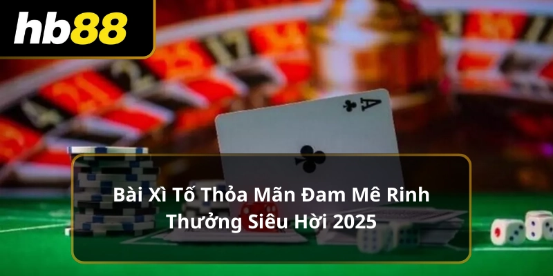 Bài Xì Tố Thỏa Mãn Đam Mê Rinh Thưởng Siêu Hời 2025
