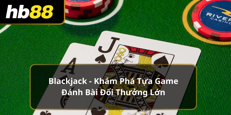 Blackjack - Khám Phá Tựa Game Đánh Bài Đổi Thưởng Lớn