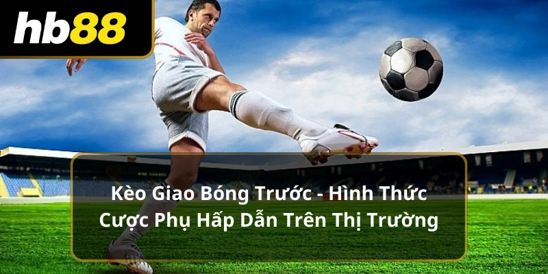 Kèo Giao Bóng Trước - Hình Thức Cược Phụ Hấp Dẫn Trên Thị Trường