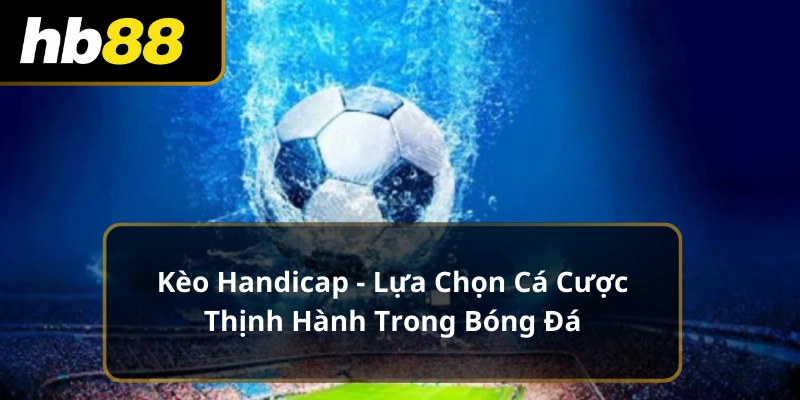 Kèo Handicap - Lựa Chọn Cá Cược Thịnh Hành Trong Bóng Đá
