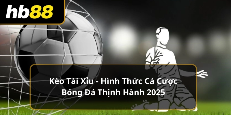 Kèo Tài Xỉu - Hình Thức Cá Cược Bóng Đá Thịnh Hành