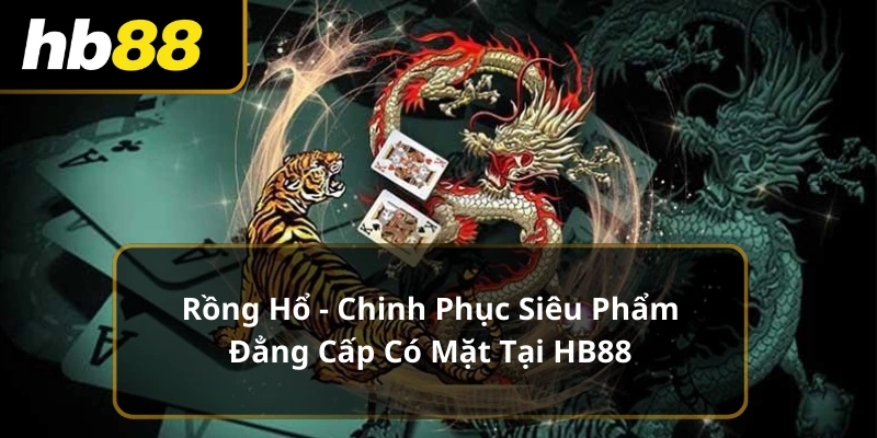 Rồng Hổ - Chinh Phục Siêu Phẩm Đẳng Cấp Có Mặt Tại HB88