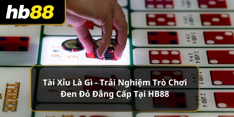 Tài Xỉu Là Gì - Trải Nghiệm Trò Chơi Đen Đỏ Đẳng Cấp Tại HB88